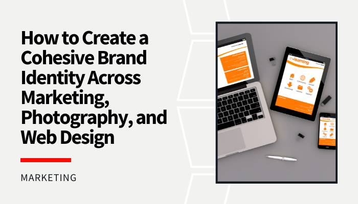 How to Create a Cohesive Brand Identity Across Marketing, Photography, and Web Design